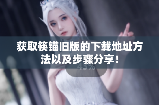获取筷锚旧版的下载地址方法以及步骤分享！