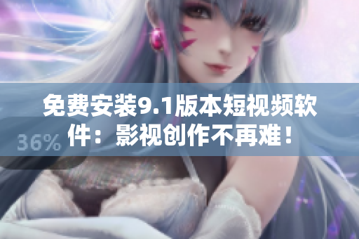 免费安装9.1版本短视频软件：影视创作不再难！