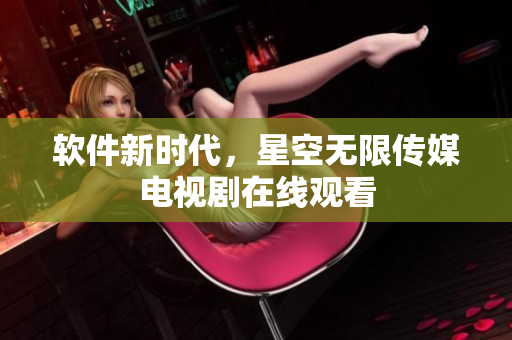 软件新时代，星空无限传媒电视剧在线观看