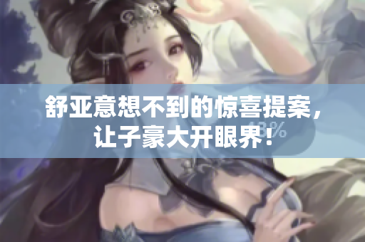 舒亚意想不到的惊喜提案，让子豪大开眼界！