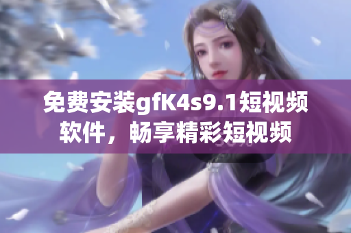 免费安装gfK4s9.1短视频软件，畅享精彩短视频