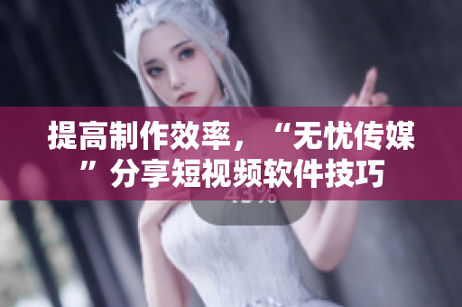 提高制作效率，“无忧传媒”分享短视频软件技巧