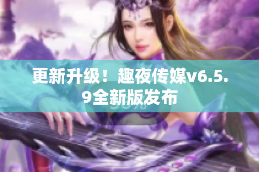 更新升级！趣夜传媒v6.5.9全新版发布