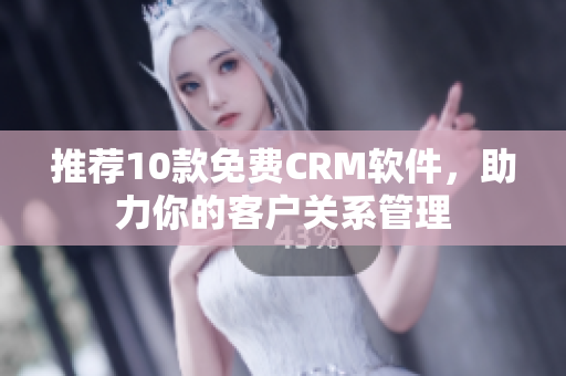 推荐10款免费CRM软件，助力你的客户关系管理