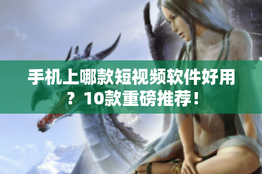 手机上哪款短视频软件好用？10款重磅推荐！