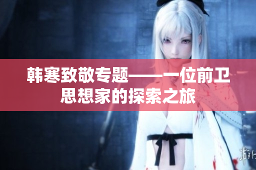 韩寒致敬专题——一位前卫思想家的探索之旅