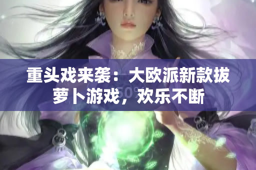 重头戏来袭：大欧派新款拔萝卜游戏，欢乐不断