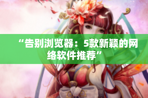 “告别浏览器：5款新颖的网络软件推荐”