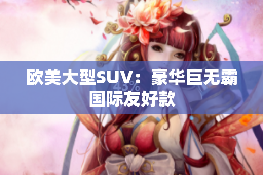 欧美大型SUV：豪华巨无霸国际友好款