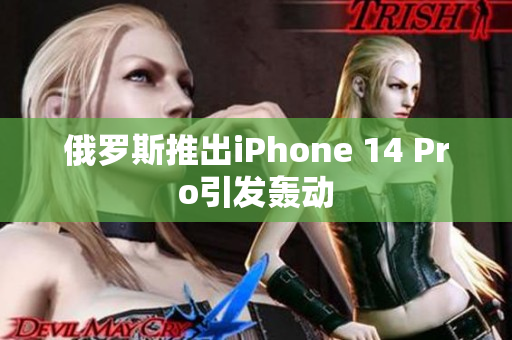 俄罗斯推出iPhone 14 Pro引发轰动