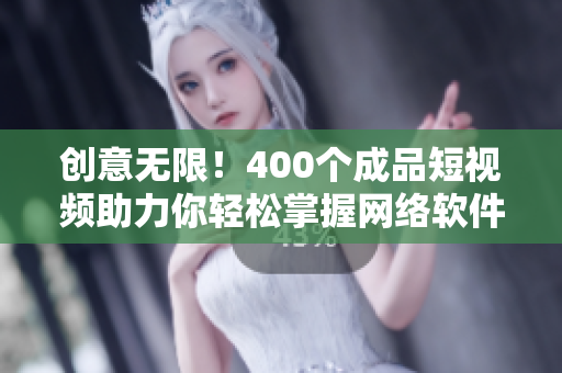 创意无限！400个成品短视频助力你轻松掌握网络软件技巧