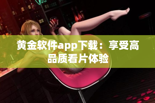 黄金软件app下载：享受高品质看片体验