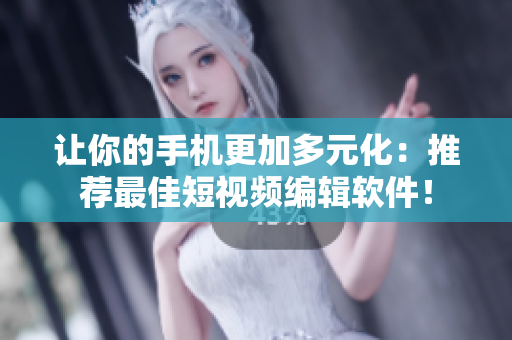 让你的手机更加多元化：推荐最佳短视频编辑软件！
