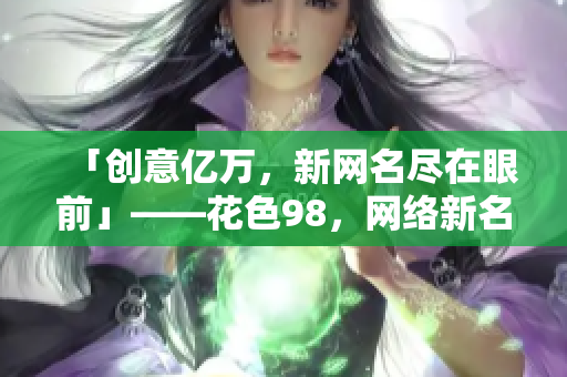 「创意亿万，新网名尽在眼前」——花色98，网络新名片