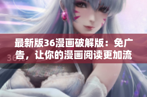 最新版36漫画破解版：免广告，让你的漫画阅读更加流畅