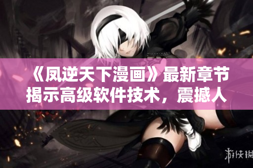 《凤逆天下漫画》最新章节揭示高级软件技术，震撼人心！
