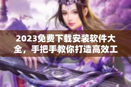 2023免费下载安装软件大全，手把手教你打造高效工作利器！
