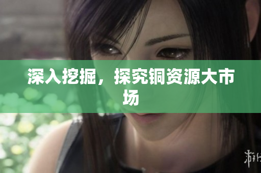 深入挖掘，探究铜资源大市场