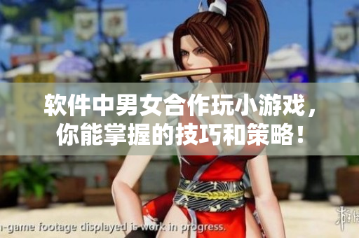 软件中男女合作玩小游戏，你能掌握的技巧和策略！