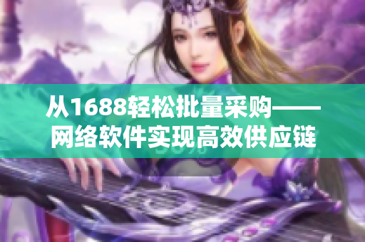 从1688轻松批量采购——网络软件实现高效供应链