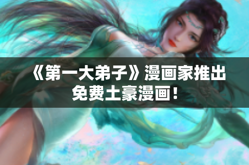 《第一大弟子》漫画家推出免费土豪漫画！