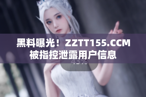 黑料曝光！ZZTT155.CCM被指控泄露用户信息
