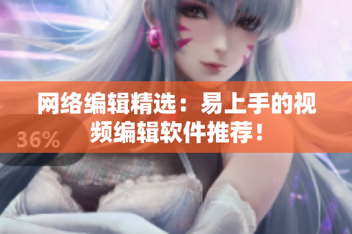 网络编辑精选：易上手的视频编辑软件推荐！