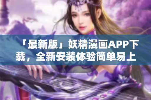 「最新版」妖精漫画APP下载，全新安装体验简单易上手