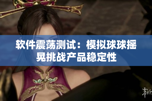 软件震荡测试：模拟球球摇晃挑战产品稳定性