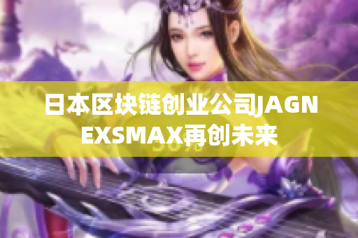 日本区块链创业公司JAGNEXSMAX再创未来