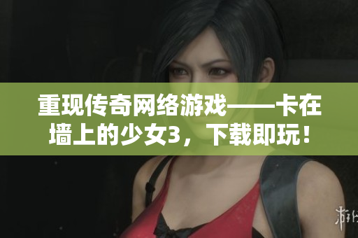 重现传奇网络游戏——卡在墙上的少女3，下载即玩！