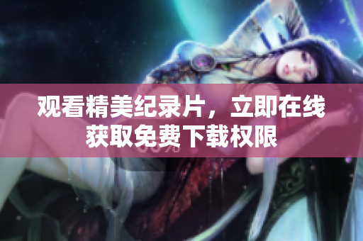 观看精美纪录片，立即在线获取免费下载权限