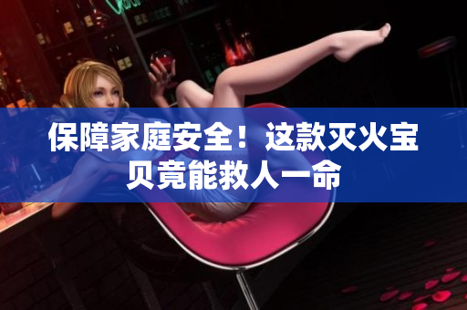 保障家庭安全！这款灭火宝贝竟能救人一命