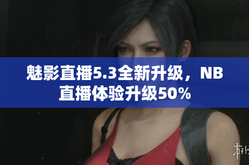 魅影直播5.3全新升级，NB直播体验升级50%