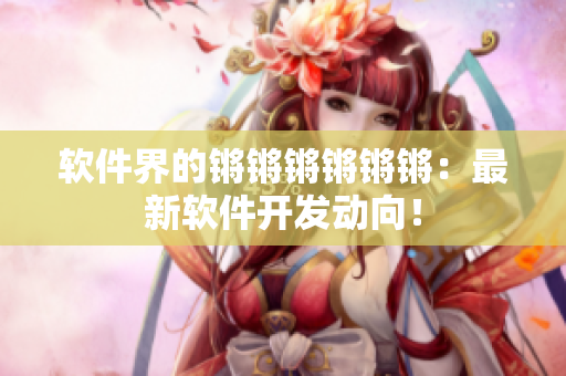 软件界的锵锵锵锵锵锵：最新软件开发动向！