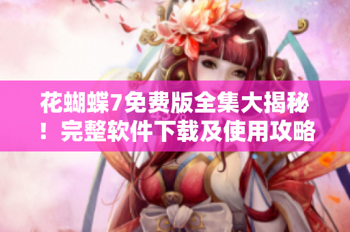花蝴蝶7免费版全集大揭秘！完整软件下载及使用攻略！
