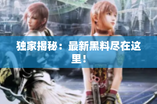 独家揭秘：最新黑料尽在这里！