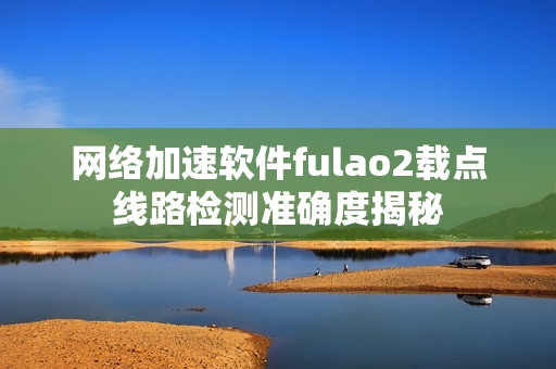网络加速软件fulao2载点线路检测准确度揭秘
