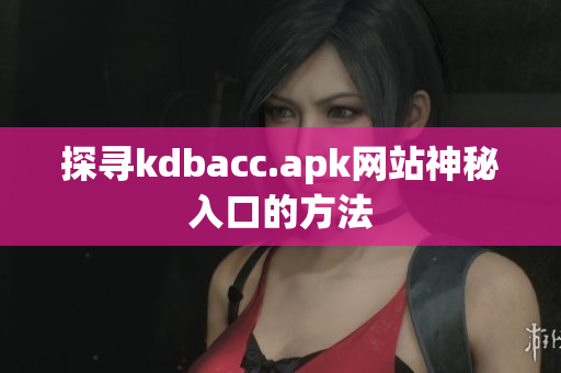 探寻kdbacc.apk网站神秘入口的方法