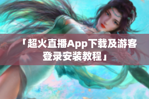 「超火直播App下载及游客登录安装教程」