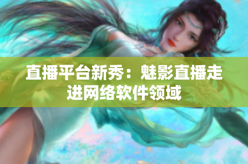 直播平台新秀：魅影直播走进网络软件领域