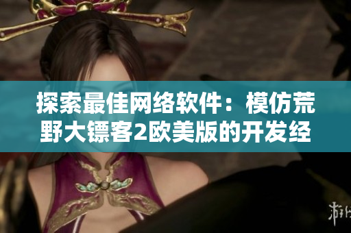 探索最佳网络软件：模仿荒野大镖客2欧美版的开发经验