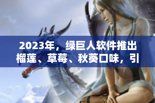 2023年，绿巨人软件推出榴莲、草莓、秋葵口味，引领营养软件风潮