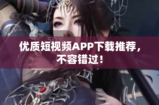 优质短视频APP下载推荐，不容错过！