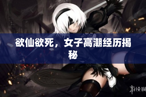 欲仙欲死，女子高潮经历揭秘