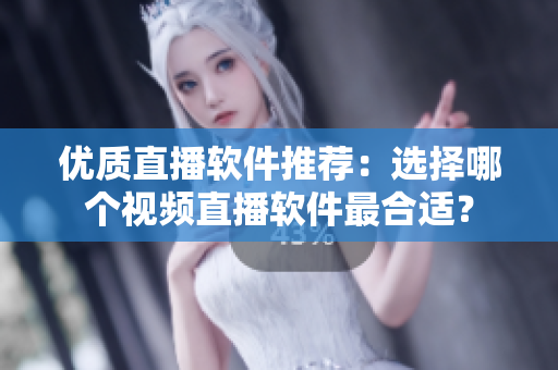 优质直播软件推荐：选择哪个视频直播软件最合适？