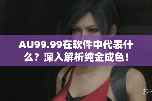 AU99.99在软件中代表什么？深入解析纯金成色！