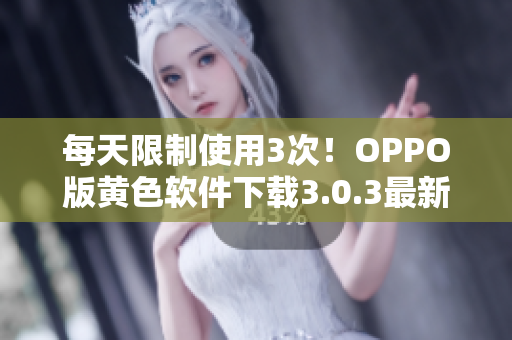 每天限制使用3次！OPPO版黄色软件下载3.0.3最新版