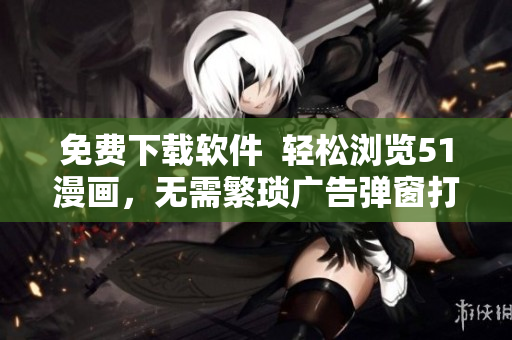 免费下载软件  轻松浏览51漫画，无需繁琐广告弹窗打扰