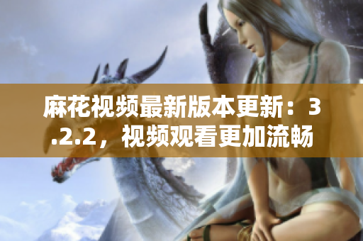 麻花视频最新版本更新：3.2.2，视频观看更加流畅
